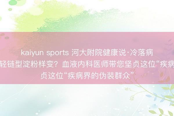 kaiyun sports 河大附院健康说·冷落病| 什么是原发性轻链型淀粉样变?血液内科医师带您坚贞这位“疾病界的伪装群众”