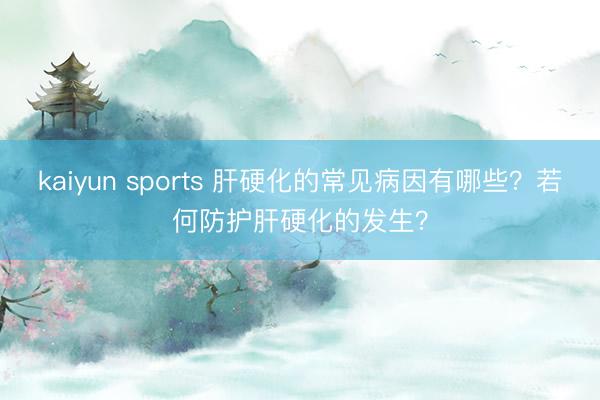 kaiyun sports 肝硬化的常见病因有哪些?若何防护肝硬化的发生?