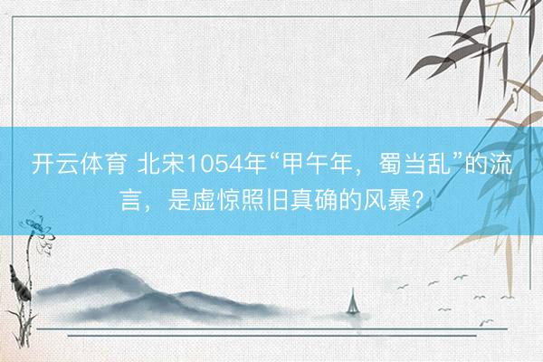 开云体育 北宋1054年“甲午年，蜀当乱”的流言，是虚惊照旧真确的风暴？