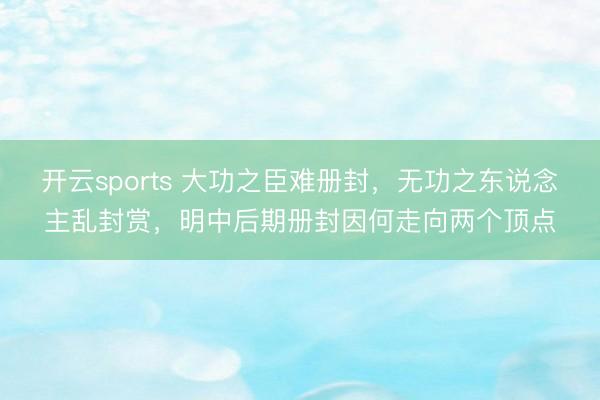 开云sports 大功之臣难册封,无功之东说念主乱封赏,明中后期册封因何走向两个顶点