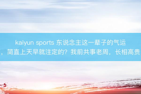 kaiyun sports 东说念主这一辈子的气运，简直上天早就注定的？我前共事老周，长相高贵