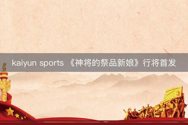 kaiyun sports 《神将的祭品新娘》行将首发