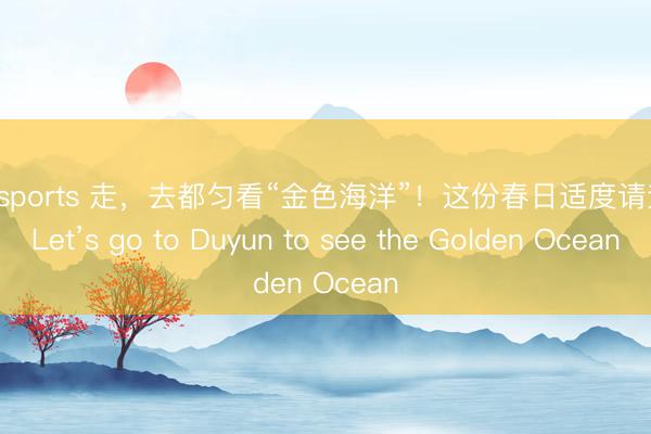 开云sports 走，去都匀看“金色海洋”！这份春日适度请查收 Let’s go to Duyun to see the Golden Ocean