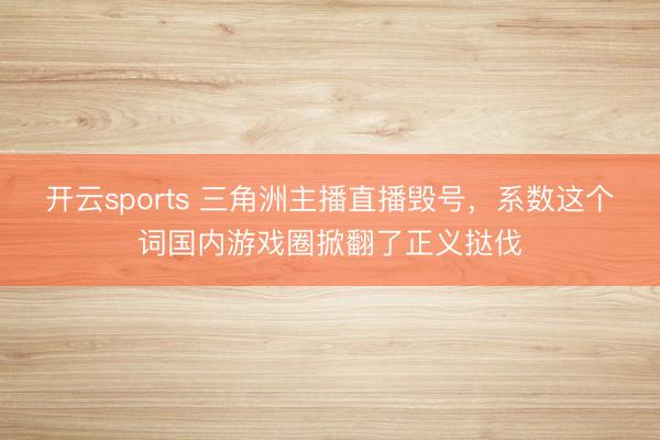 开云sports 三角洲主播直播毁号，系数这个词国内游戏圈掀翻了正义挞伐