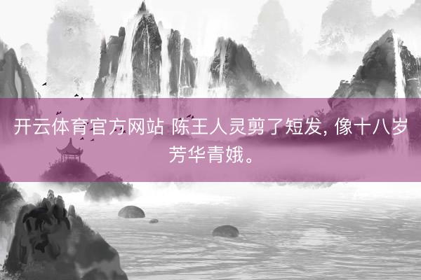 开云体育官方网站 陈王人灵剪了短发， 像十八岁芳华青娥<a href=