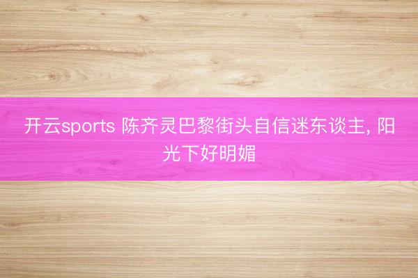 开云sports 陈齐灵巴黎街头自信迷东谈主， 阳光下好明媚
