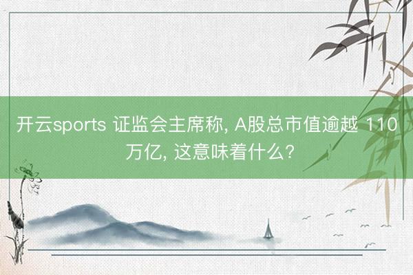 开云sports 证监会主席称， A股总市值逾越 110 万亿， 这意味着什么?