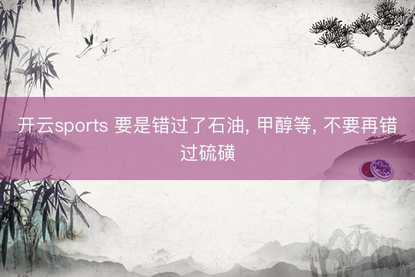 开云sports 要是错过了石油, 甲醇等, 不要再错过硫磺