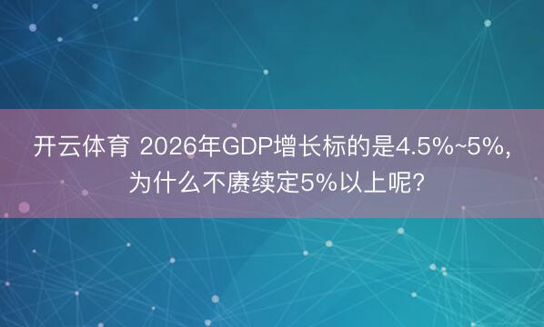 开云体育 2026年GDP增长标的是4.5%~5%, 为什么不赓续定5%以上呢?